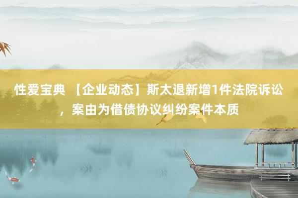 性爱宝典 【企业动态】斯太退新增1件法院诉讼，案由为借债协议纠纷案件本质