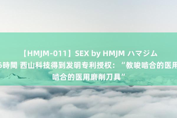 【HMJM-011】SEX by HMJM ハマジムベスト09 6時間 西山科技得到发明专利授权：“教唆啮合的医用磨削刀具”