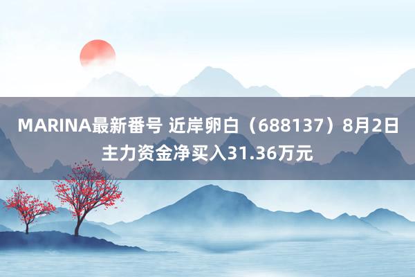 MARINA最新番号 近岸卵白（688137）8月2日主力资金净买入31.36万元