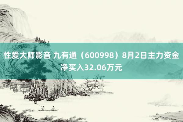 性爱大师影音 九有通（600998）8月2日主力资金净买入32.06万元