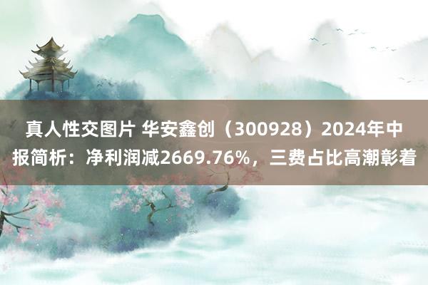 真人性交图片 华安鑫创（300928）2024年中报简析：净利润减2669.76%，三费占比高潮彰着