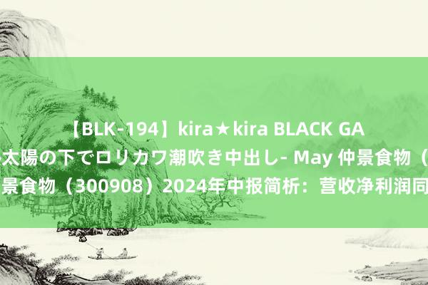 【BLK-194】kira★kira BLACK GAL 黒ギャル青姦露出-灼熱太陽の下でロリカワ潮吹き中出し- May 仲景食物（300908）2024年中报简析：营收净利润同比双双增长