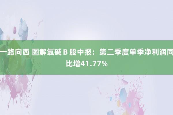 一路向西 图解氯碱Ｂ股中报：第二季度单季净利润同比增41.77%