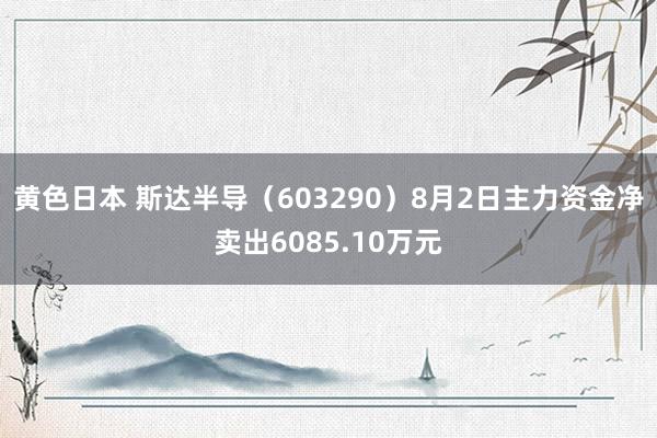 黄色日本 斯达半导（603290）8月2日主力资金净卖出6085.10万元