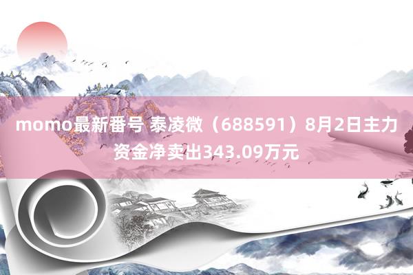 momo最新番号 泰凌微（688591）8月2日主力资金净卖出343.09万元