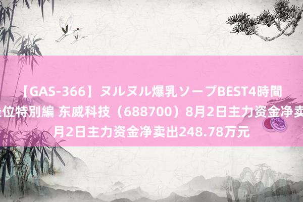 【GAS-366】ヌルヌル爆乳ソープBEST4時間 マットSEX騎乗位特別編 东威科技（688700）8月2日主力资金净卖出248.78万元