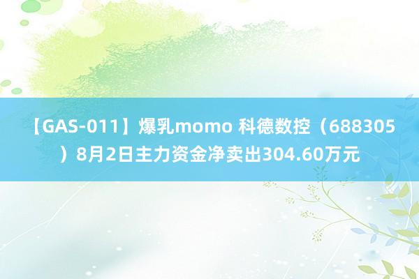 【GAS-011】爆乳momo 科德数控（688305）8月2日主力资金净卖出304.60万元