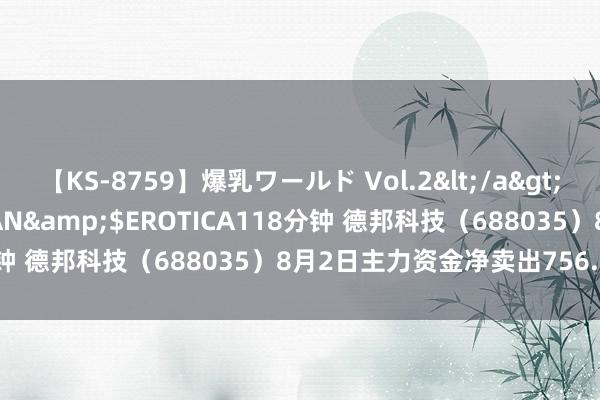 【KS-8759】爆乳ワールド Vol.2</a>2006-11-01アリスJAPAN&$EROTICA118分钟 德邦科技（688035）8月2日主力资金净卖出756.36万元
