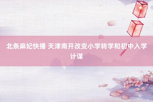 北条麻妃快播 天津南开改变小学转学和初中入学计谋