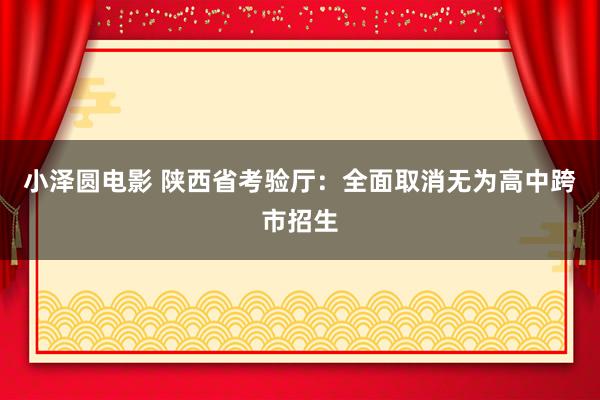 小泽圆电影 陕西省考验厅：全面取消无为高中跨市招生