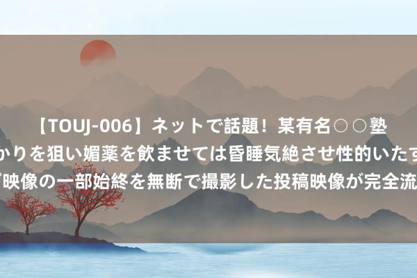【TOUJ-006】ネットで話題！某有名○○塾講師が未○年の女生徒ばかりを狙い媚薬を飲ませては昏睡気絶させ性的いたずらしたレイプ映像の一部始終を無断で撮影した投稿映像が完全流出！ 负责发布！“每晚22点后不应催收”