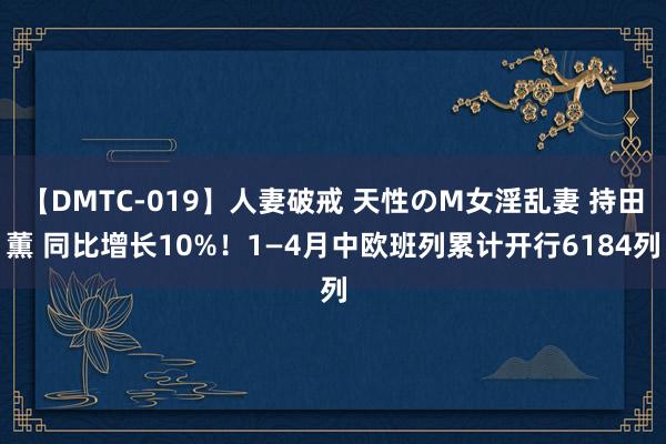 【DMTC-019】人妻破戒 天性のM女淫乱妻 持田薫 同比增长10%！1—4月中欧班列累计开行6184列