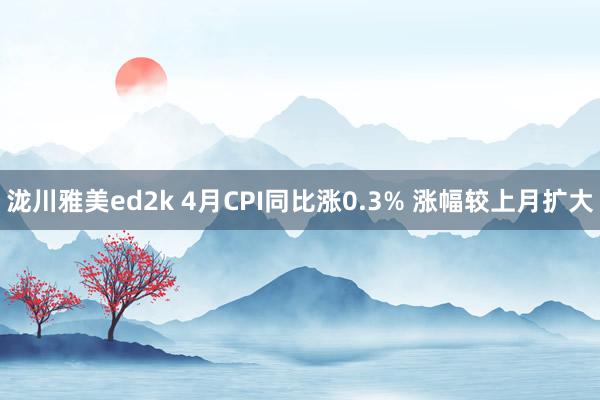 泷川雅美ed2k 4月CPI同比涨0.3% 涨幅较上月扩大