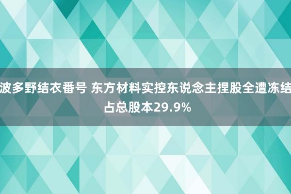 波多野结衣番号 东方材料实控东说念主捏股全遭冻结 占总股本29.9%