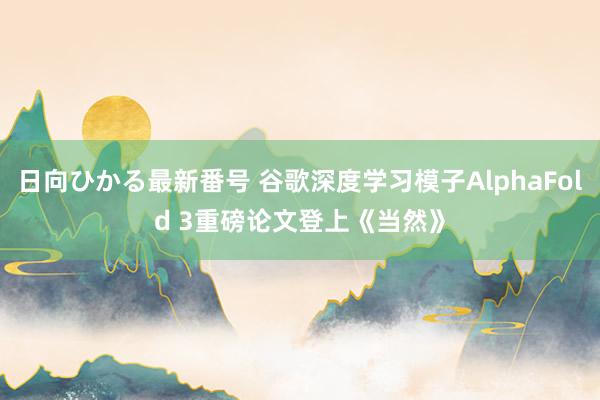 日向ひかる最新番号 谷歌深度学习模子AlphaFold 3重磅论文登上《当然》