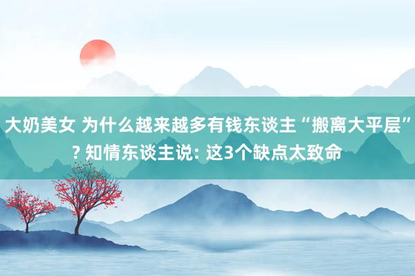 大奶美女 为什么越来越多有钱东谈主“搬离大平层”? 知情东谈主说: 这3个缺点太致命