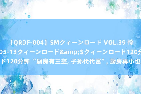【QRDF-004】SMクィーンロード VOL.39 怜佳</a>2018-05-13クィーンロード&$クィーンロード120分钟 “厨房有三空, 子孙代代富”, 厨房再小也要把这三个地点空出来