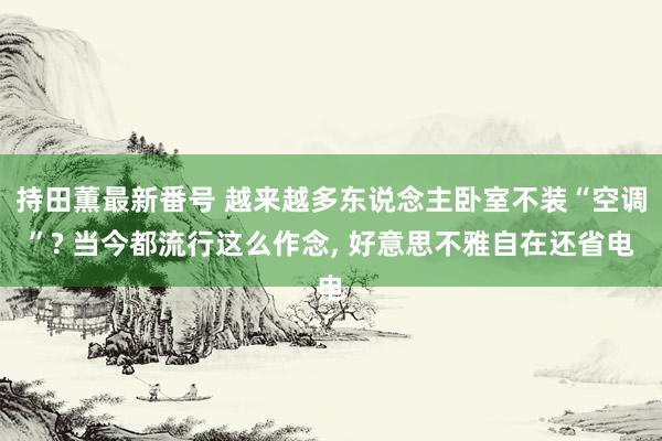 持田薫最新番号 越来越多东说念主卧室不装“空调”? 当今都流行这么作念, 好意思不雅自在还省电