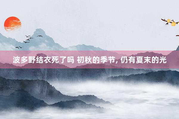 波多野结衣死了吗 初秋的季节, 仍有夏末的光