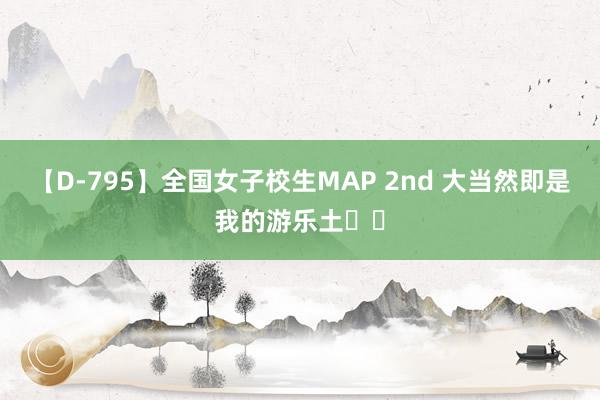 【D-795】全国女子校生MAP 2nd 大当然即是我的游乐土⛰️