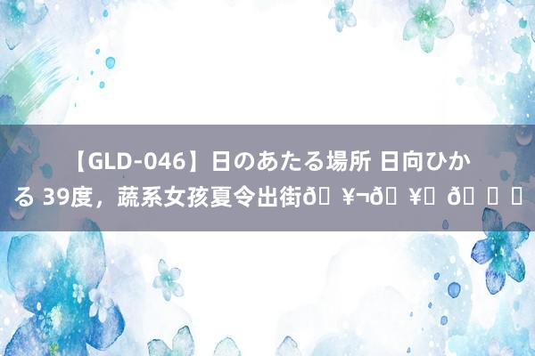 【GLD-046】日のあたる場所 日向ひかる 39度，蔬系女孩夏令出街???