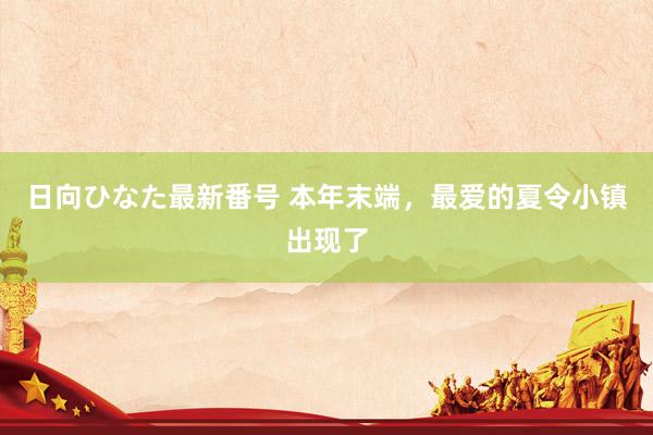 日向ひなた最新番号 本年末端,最爱的夏令小镇出现了