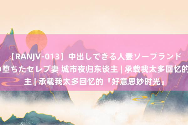 【RANJV-013】中出しできる人妻ソープランドDX 8時間 16人の堕ちたセレブ妻 城市夜归东谈主 | 承载我太多回忆的「好意思妙时光」