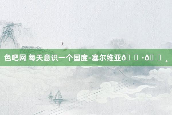 色吧网 每天意识一个国度-塞尔维亚??