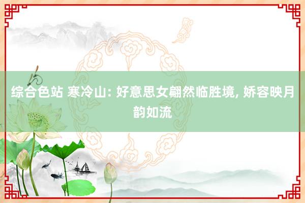 综合色站 寒冷山: 好意思女翩然临胜境, 娇容映月韵如流