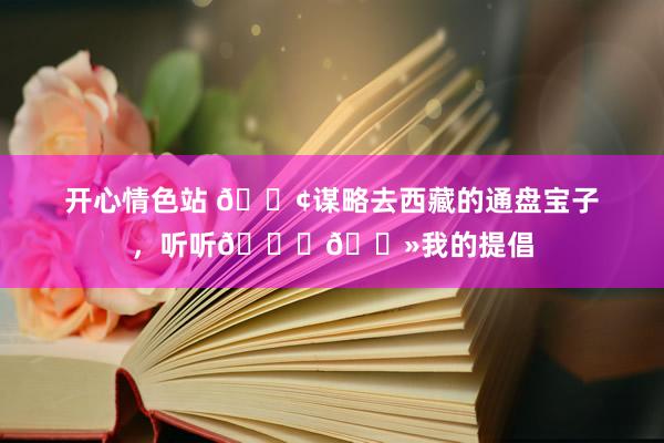 开心情色站 ?谋略去西藏的通盘宝子,听听??我的提倡
