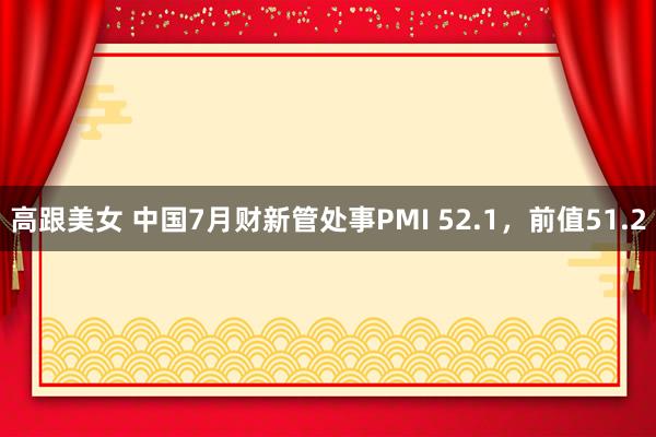 高跟美女 中国7月财新管处事PMI 52.1，前值51.2