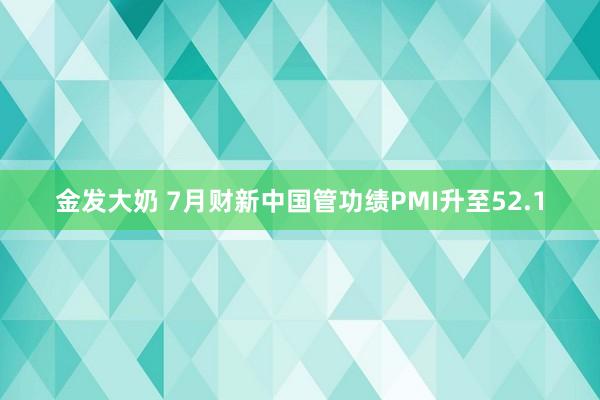 金发大奶 7月财新中国管功绩PMI升至52.1
