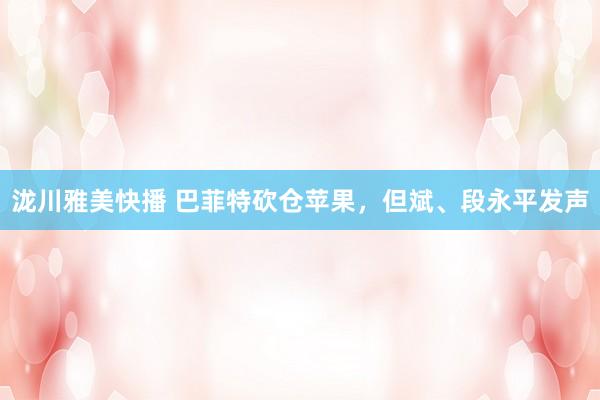 泷川雅美快播 巴菲特砍仓苹果，但斌、段永平发声