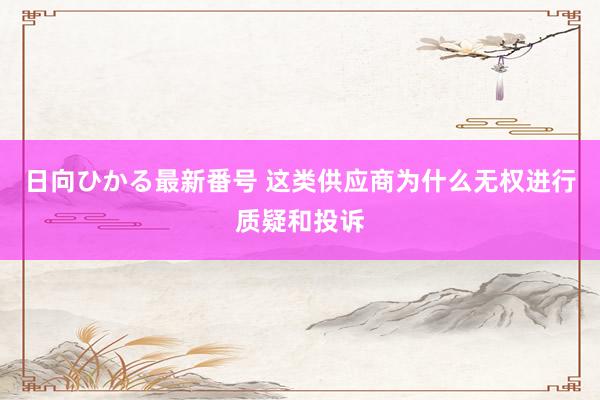 日向ひかる最新番号 这类供应商为什么无权进行质疑和投诉