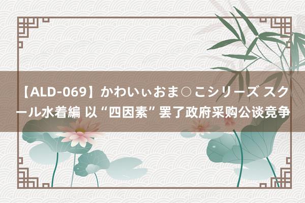 【ALD-069】かわいぃおま○こシリーズ スクール水着編 以“四因素”罢了政府采购公谈竞争