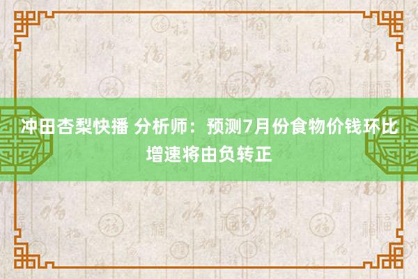 冲田杏梨快播 分析师：预测7月份食物价钱环比增速将由负转正