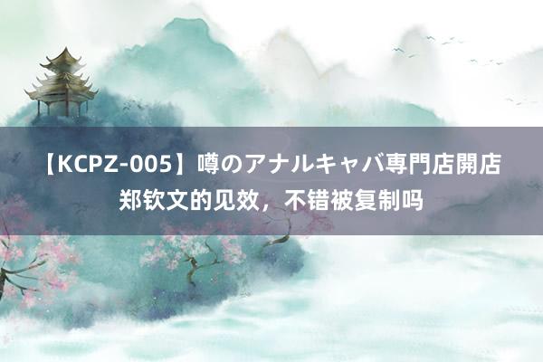 【KCPZ-005】噂のアナルキャバ専門店開店 郑钦文的见效，不错被复制吗