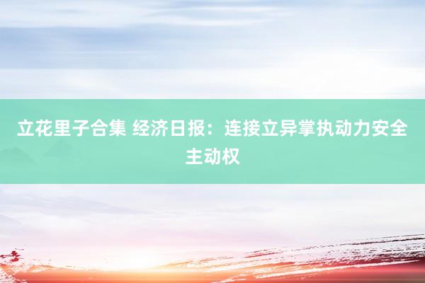 立花里子合集 经济日报：连接立异掌执动力安全主动权
