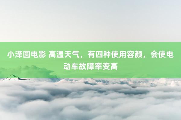 小泽圆电影 高温天气，有四种使用容颜，会使电动车故障率变高
