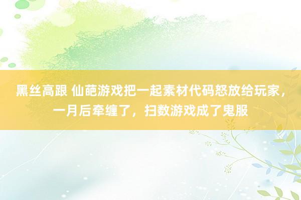 黑丝高跟 仙葩游戏把一起素材代码怒放给玩家，一月后牵缠了，扫数游戏成了鬼服