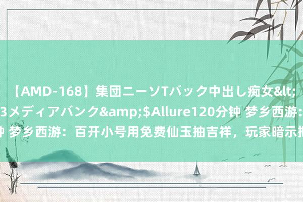 【AMD-168】集団ニーソTバック中出し痴女</a>2007-11-23メディアバンク&$Allure120分钟 梦乡西游：百开小号用免费仙玉抽吉祥，玩家暗示把龙凰价钱打下来