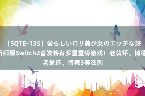 【SQTE-135】愛らしいロリ美少女のエッチな好奇心 分析师爆Switch2首发将有多量重磅游戏！老翁环、博德3等在列