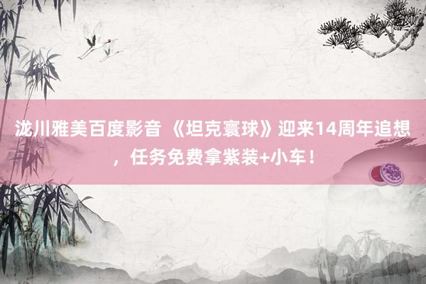 泷川雅美百度影音 《坦克寰球》迎来14周年追想，任务免费拿紫装+小车！