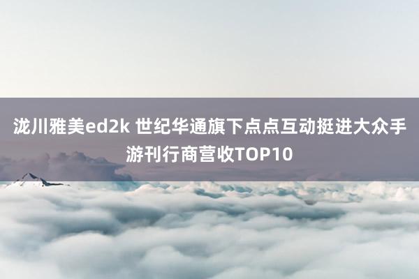 泷川雅美ed2k 世纪华通旗下点点互动挺进大众手游刊行商营收TOP10