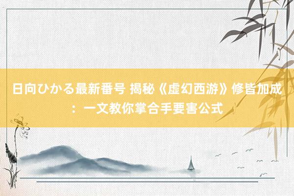 日向ひかる最新番号 揭秘《虚幻西游》修皆加成：一文教你掌合手要害公式