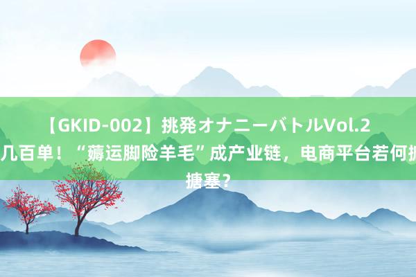 【GKID-002】挑発オナニーバトルVol.2 每天几百单！“薅运脚险羊毛”成产业链，电商平台若何搪塞？
