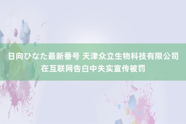 日向ひなた最新番号 天津众立生物科技有限公司在互联网告白中失实宣传被罚