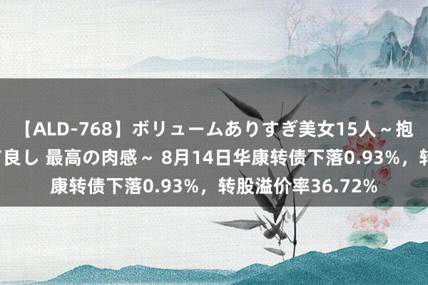 【ALD-768】ボリュームありすぎ美女15人～抱いて良し 抱かれて良し 最高の肉感～ 8月14日华康转债下落0.93%，转股溢价率36.72%