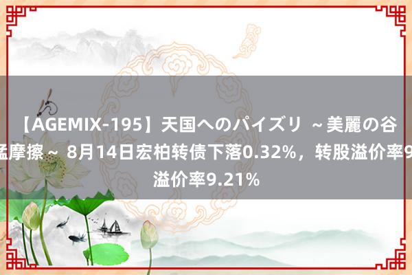 【AGEMIX-195】天国へのパイズリ ～美麗の谷間で猛摩擦～ 8月14日宏柏转债下落0.32%，转股溢价率9.21%
