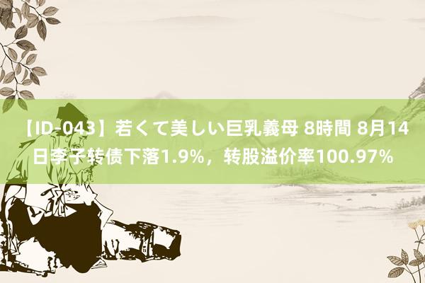 【ID-043】若くて美しい巨乳義母 8時間 8月14日李子转债下落1.9%，转股溢价率100.97%